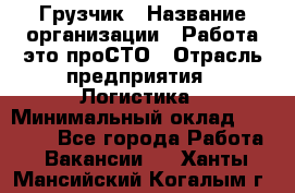 Грузчик › Название организации ­ Работа-это проСТО › Отрасль предприятия ­ Логистика › Минимальный оклад ­ 25 000 - Все города Работа » Вакансии   . Ханты-Мансийский,Когалым г.